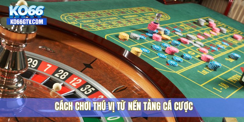 Cách chơi thú vị từ nền tảng cá cược