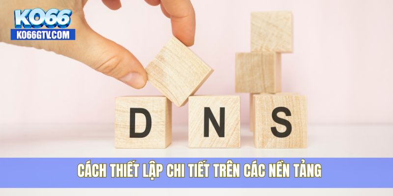 Cách thiết lập chi tiết trên các nền tảng