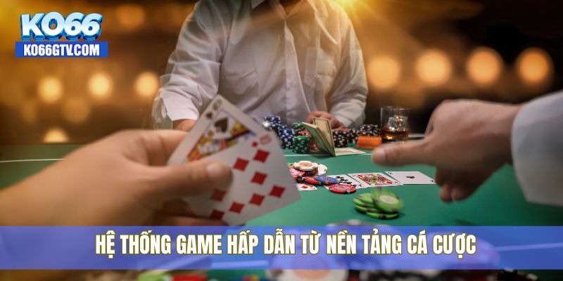 Hệ thống game hấp dẫn từ nền tảng cá cược